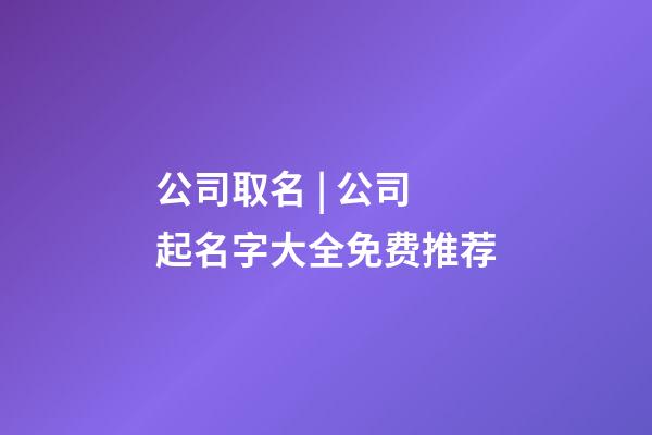 公司取名 | 公司起名字大全免费推荐-第1张-公司起名-玄机派